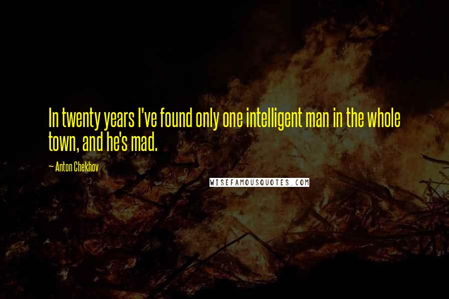 Anton Chekhov Quotes: In twenty years I've found only one intelligent man in the whole town, and he's mad.