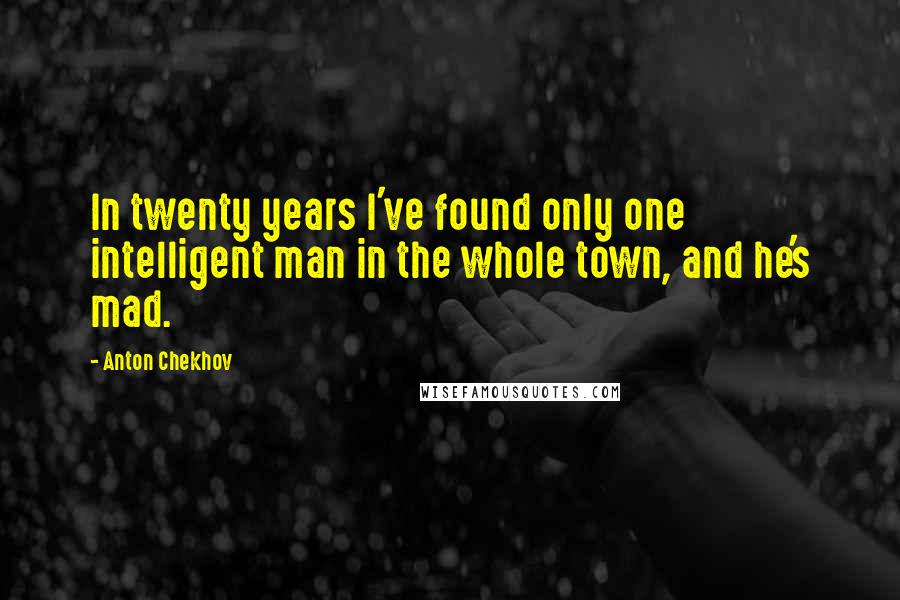 Anton Chekhov Quotes: In twenty years I've found only one intelligent man in the whole town, and he's mad.