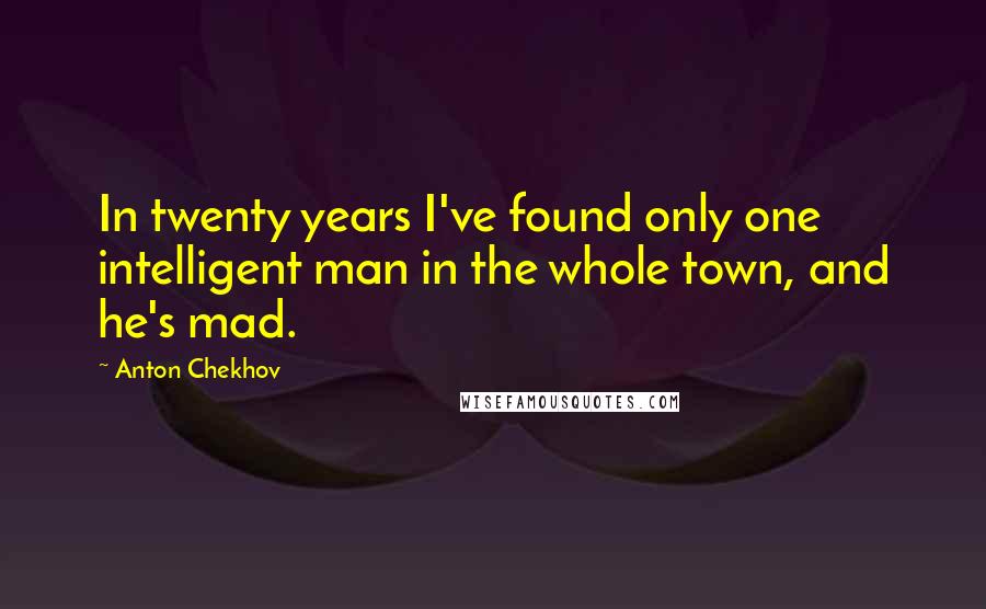 Anton Chekhov Quotes: In twenty years I've found only one intelligent man in the whole town, and he's mad.