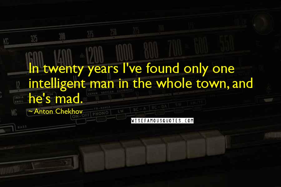 Anton Chekhov Quotes: In twenty years I've found only one intelligent man in the whole town, and he's mad.