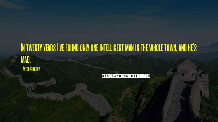 Anton Chekhov Quotes: In twenty years I've found only one intelligent man in the whole town, and he's mad.