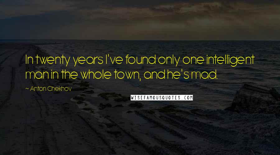 Anton Chekhov Quotes: In twenty years I've found only one intelligent man in the whole town, and he's mad.