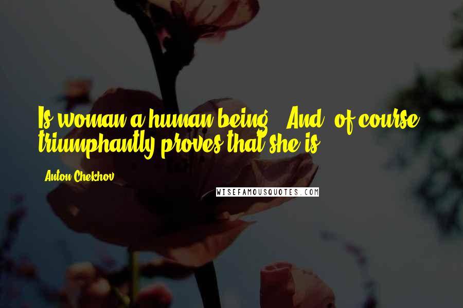Anton Chekhov Quotes: Is woman a human being?' And, of course, triumphantly proves that she is.