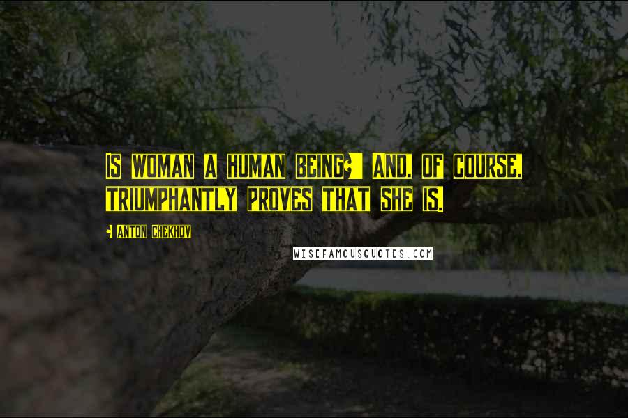 Anton Chekhov Quotes: Is woman a human being?' And, of course, triumphantly proves that she is.