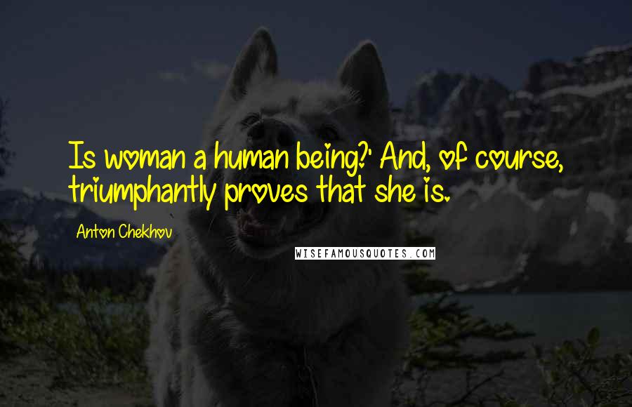 Anton Chekhov Quotes: Is woman a human being?' And, of course, triumphantly proves that she is.