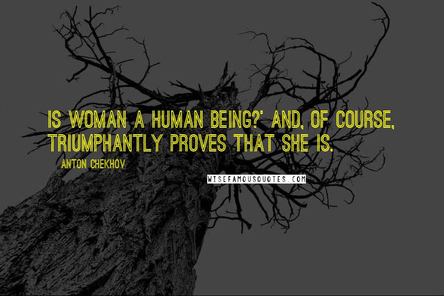 Anton Chekhov Quotes: Is woman a human being?' And, of course, triumphantly proves that she is.