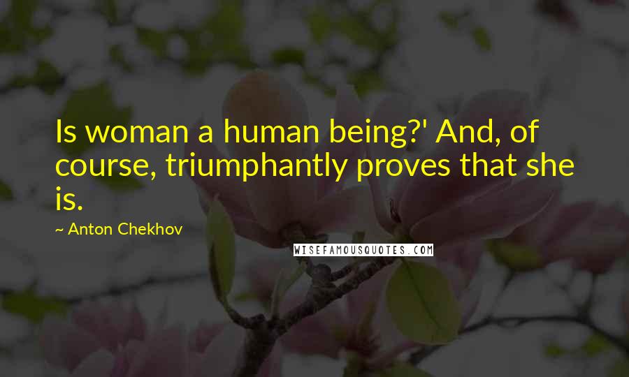 Anton Chekhov Quotes: Is woman a human being?' And, of course, triumphantly proves that she is.