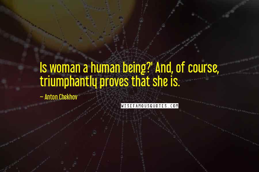 Anton Chekhov Quotes: Is woman a human being?' And, of course, triumphantly proves that she is.