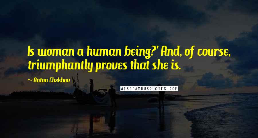 Anton Chekhov Quotes: Is woman a human being?' And, of course, triumphantly proves that she is.