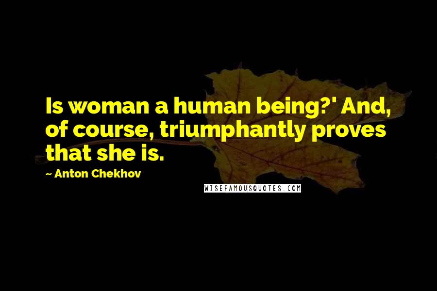 Anton Chekhov Quotes: Is woman a human being?' And, of course, triumphantly proves that she is.