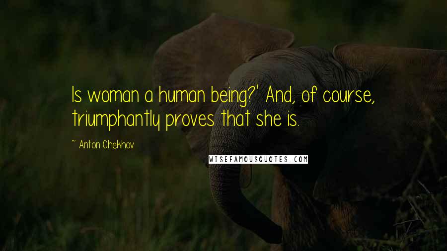 Anton Chekhov Quotes: Is woman a human being?' And, of course, triumphantly proves that she is.