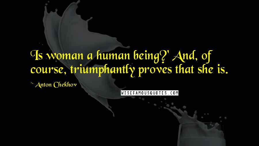 Anton Chekhov Quotes: Is woman a human being?' And, of course, triumphantly proves that she is.