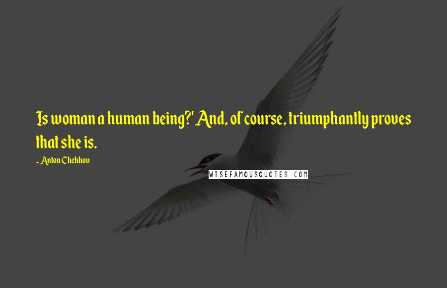 Anton Chekhov Quotes: Is woman a human being?' And, of course, triumphantly proves that she is.