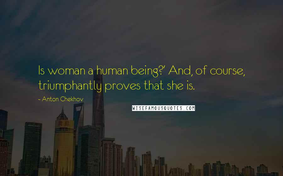 Anton Chekhov Quotes: Is woman a human being?' And, of course, triumphantly proves that she is.