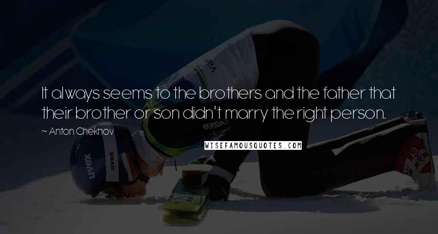 Anton Chekhov Quotes: It always seems to the brothers and the father that their brother or son didn't marry the right person.