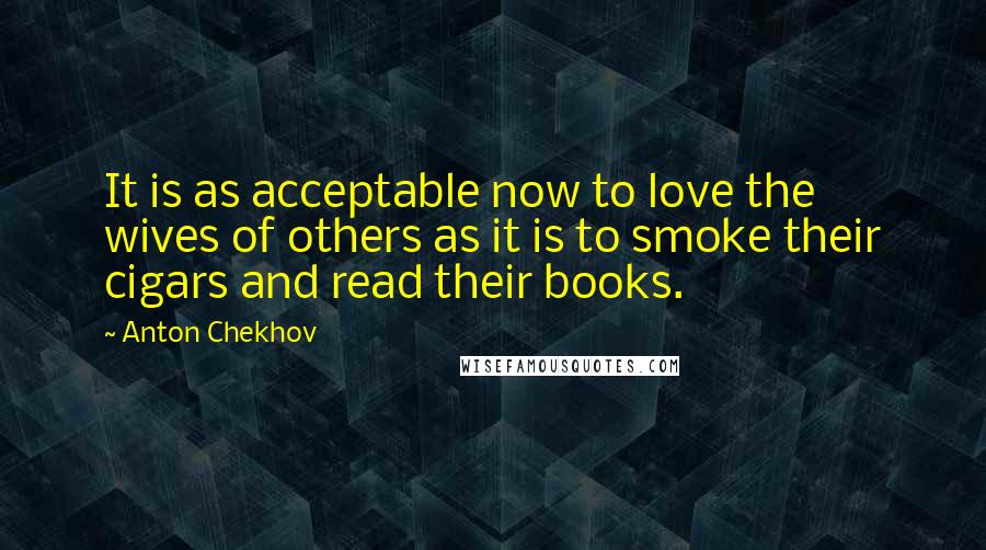 Anton Chekhov Quotes: It is as acceptable now to love the wives of others as it is to smoke their cigars and read their books.