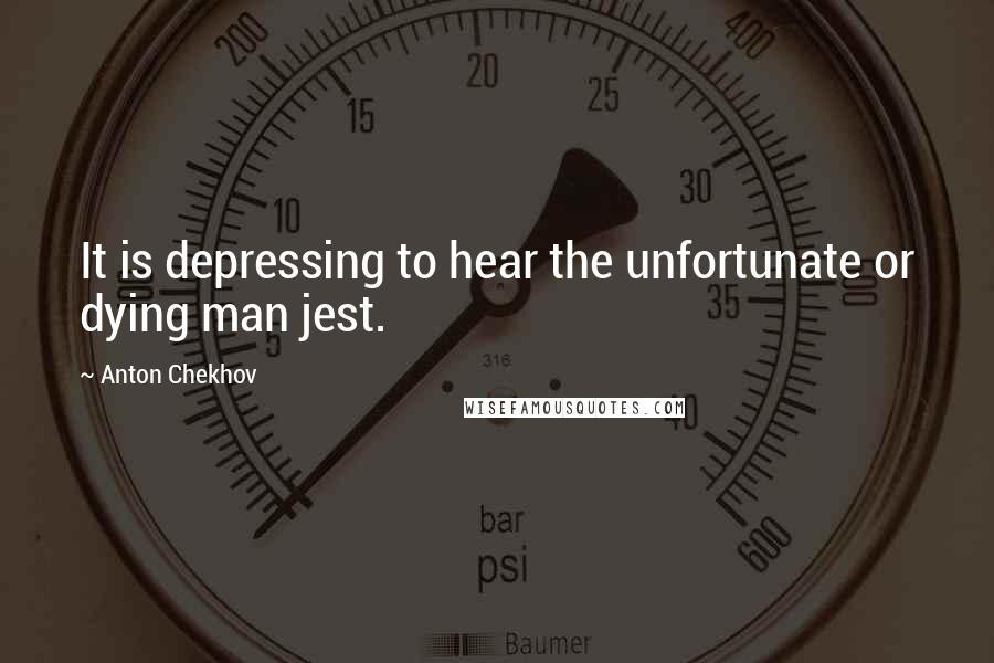 Anton Chekhov Quotes: It is depressing to hear the unfortunate or dying man jest.