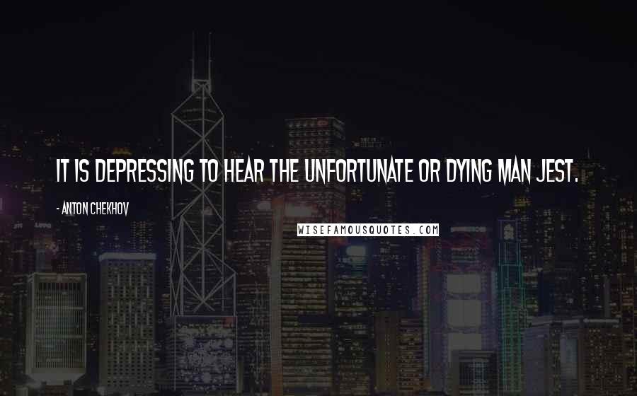 Anton Chekhov Quotes: It is depressing to hear the unfortunate or dying man jest.