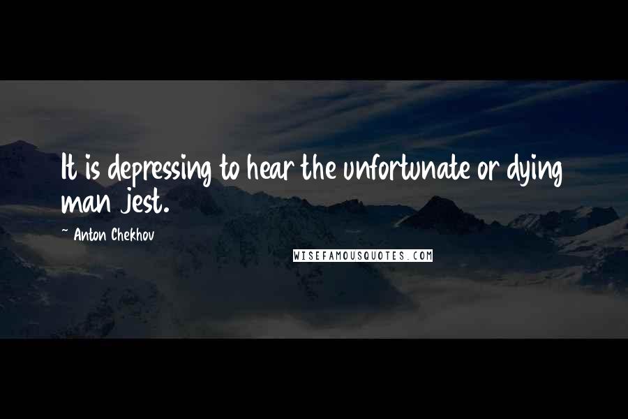 Anton Chekhov Quotes: It is depressing to hear the unfortunate or dying man jest.