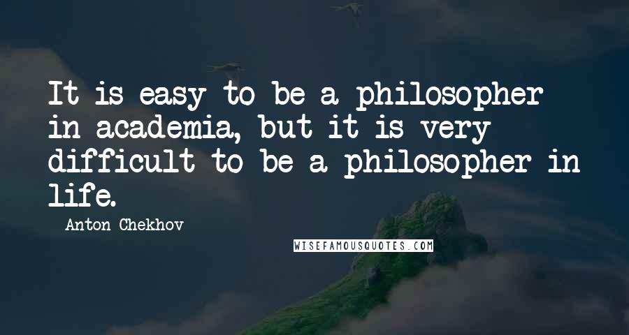 Anton Chekhov Quotes: It is easy to be a philosopher in academia, but it is very difficult to be a philosopher in life.