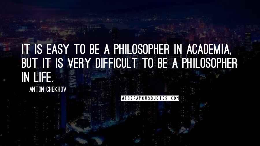 Anton Chekhov Quotes: It is easy to be a philosopher in academia, but it is very difficult to be a philosopher in life.