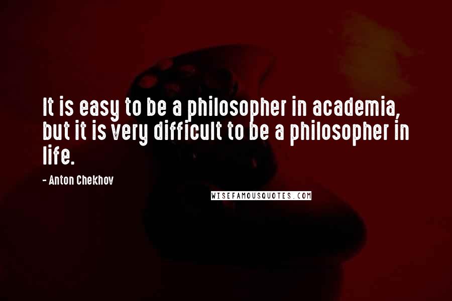 Anton Chekhov Quotes: It is easy to be a philosopher in academia, but it is very difficult to be a philosopher in life.