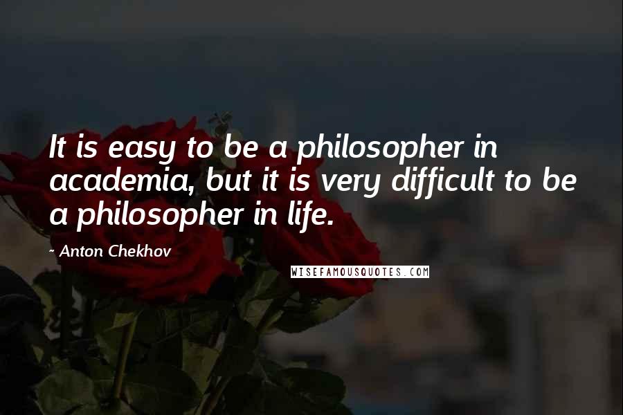 Anton Chekhov Quotes: It is easy to be a philosopher in academia, but it is very difficult to be a philosopher in life.