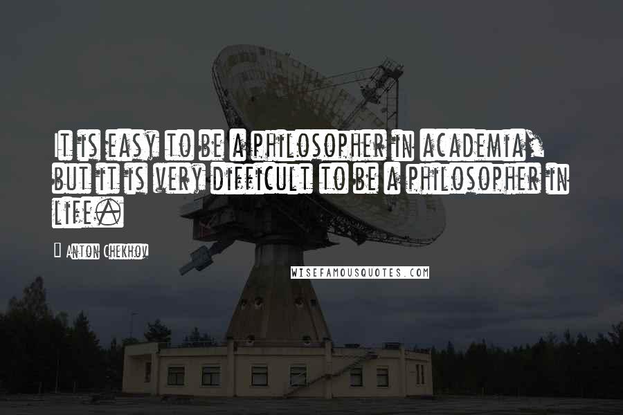 Anton Chekhov Quotes: It is easy to be a philosopher in academia, but it is very difficult to be a philosopher in life.