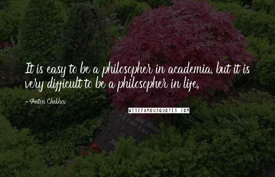 Anton Chekhov Quotes: It is easy to be a philosopher in academia, but it is very difficult to be a philosopher in life.