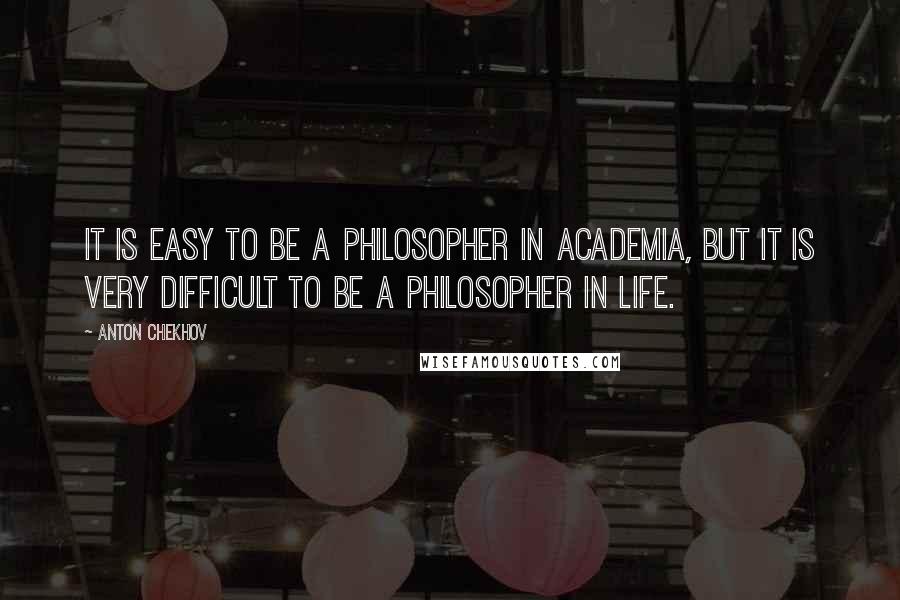 Anton Chekhov Quotes: It is easy to be a philosopher in academia, but it is very difficult to be a philosopher in life.