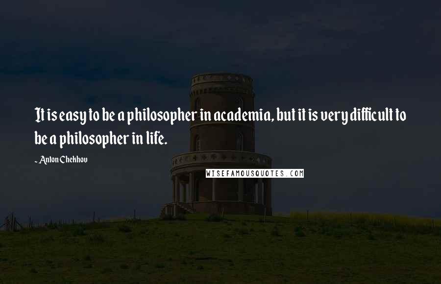 Anton Chekhov Quotes: It is easy to be a philosopher in academia, but it is very difficult to be a philosopher in life.