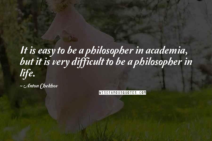Anton Chekhov Quotes: It is easy to be a philosopher in academia, but it is very difficult to be a philosopher in life.