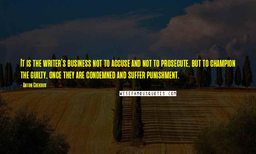 Anton Chekhov Quotes: It is the writer's business not to accuse and not to prosecute, but to champion the guilty, once they are condemned and suffer punishment.