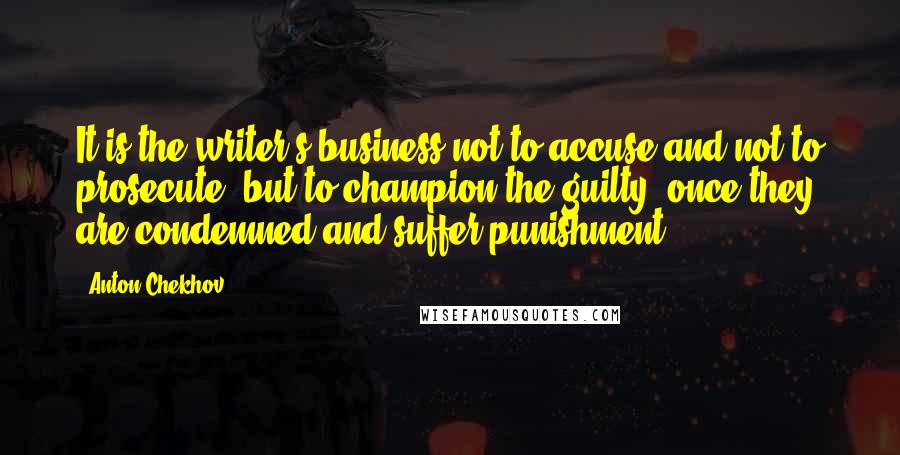 Anton Chekhov Quotes: It is the writer's business not to accuse and not to prosecute, but to champion the guilty, once they are condemned and suffer punishment.