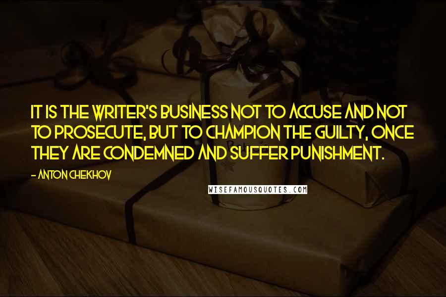 Anton Chekhov Quotes: It is the writer's business not to accuse and not to prosecute, but to champion the guilty, once they are condemned and suffer punishment.