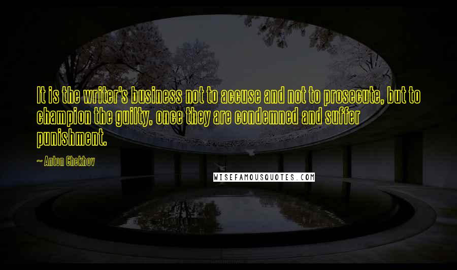 Anton Chekhov Quotes: It is the writer's business not to accuse and not to prosecute, but to champion the guilty, once they are condemned and suffer punishment.