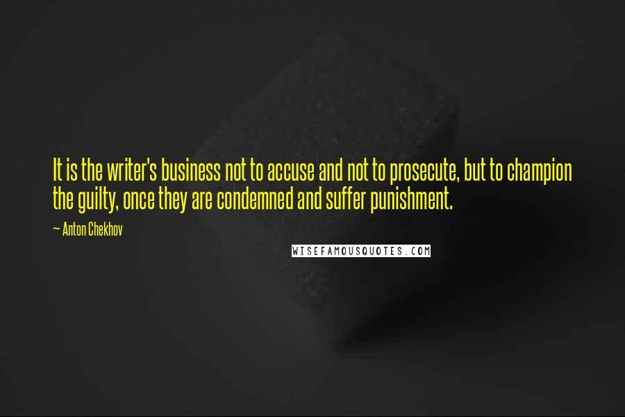 Anton Chekhov Quotes: It is the writer's business not to accuse and not to prosecute, but to champion the guilty, once they are condemned and suffer punishment.