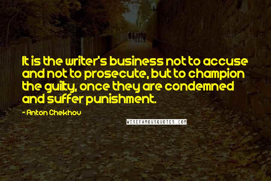 Anton Chekhov Quotes: It is the writer's business not to accuse and not to prosecute, but to champion the guilty, once they are condemned and suffer punishment.