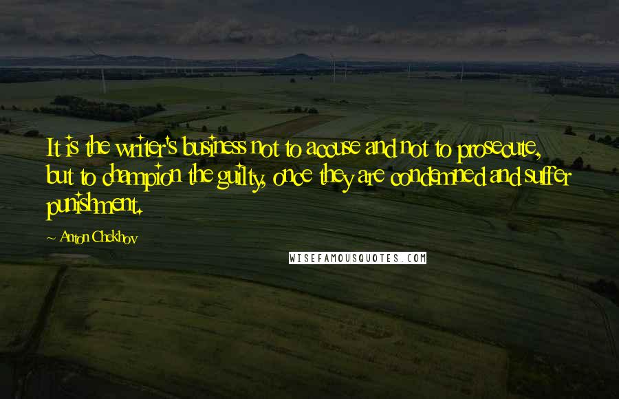 Anton Chekhov Quotes: It is the writer's business not to accuse and not to prosecute, but to champion the guilty, once they are condemned and suffer punishment.