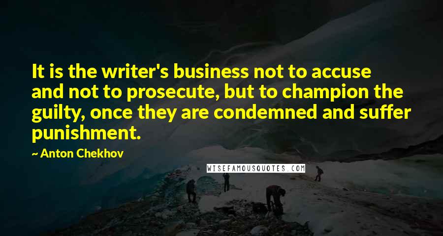 Anton Chekhov Quotes: It is the writer's business not to accuse and not to prosecute, but to champion the guilty, once they are condemned and suffer punishment.