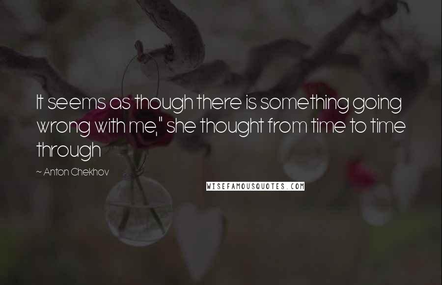 Anton Chekhov Quotes: It seems as though there is something going wrong with me," she thought from time to time through