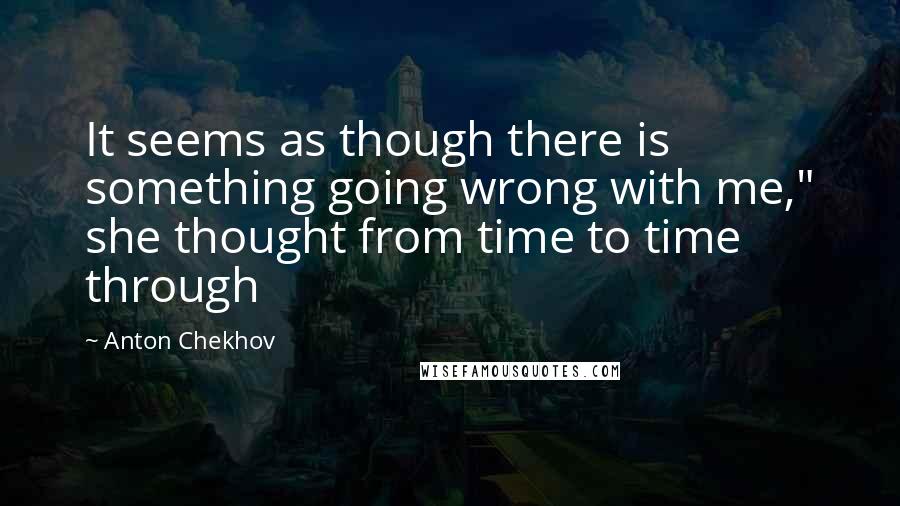 Anton Chekhov Quotes: It seems as though there is something going wrong with me," she thought from time to time through