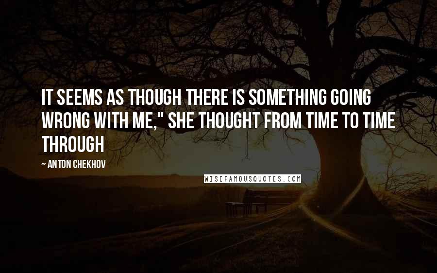 Anton Chekhov Quotes: It seems as though there is something going wrong with me," she thought from time to time through