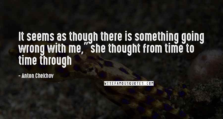 Anton Chekhov Quotes: It seems as though there is something going wrong with me," she thought from time to time through