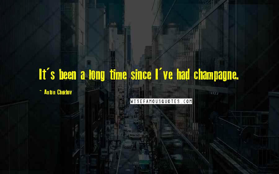 Anton Chekhov Quotes: It's been a long time since I've had champagne.