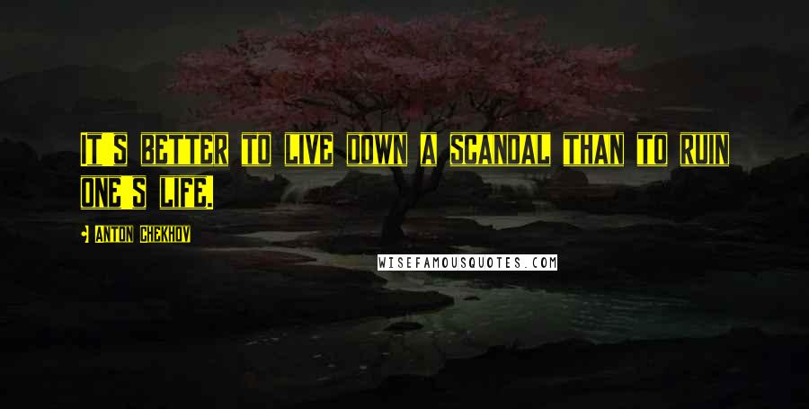 Anton Chekhov Quotes: It's better to live down a scandal than to ruin one's life.