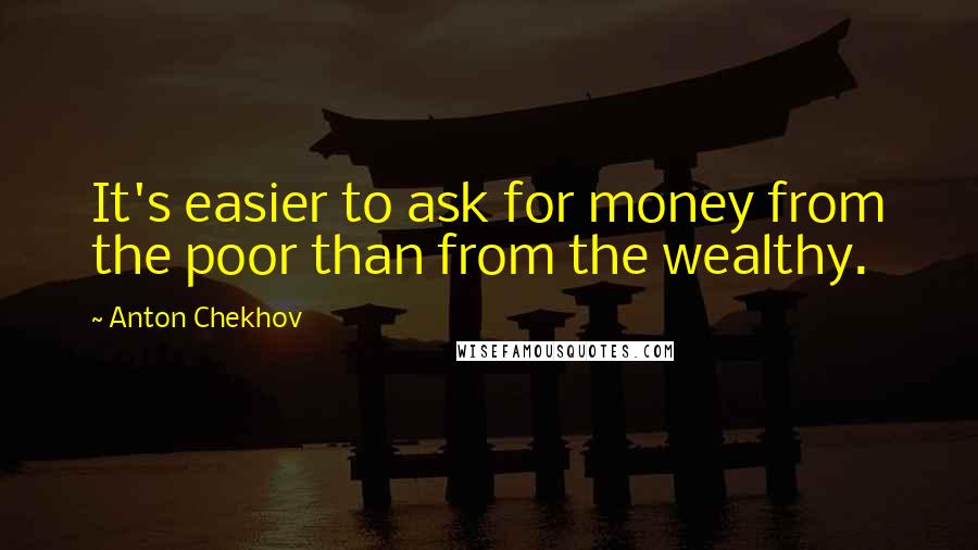 Anton Chekhov Quotes: It's easier to ask for money from the poor than from the wealthy.
