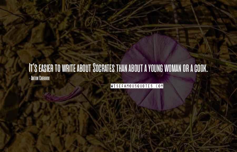 Anton Chekhov Quotes: It's easier to write about Socrates than about a young woman or a cook.