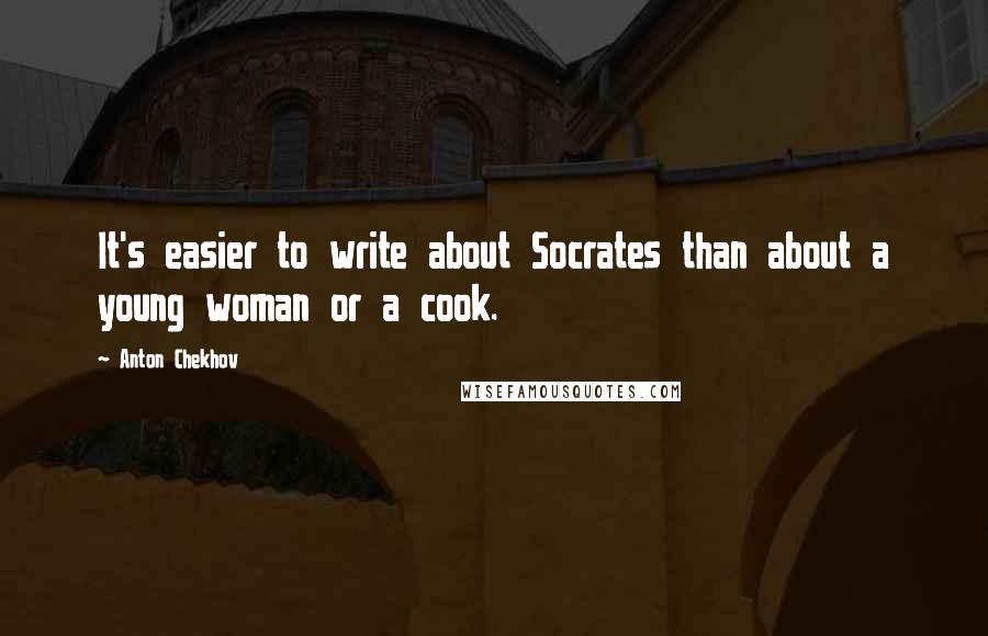 Anton Chekhov Quotes: It's easier to write about Socrates than about a young woman or a cook.