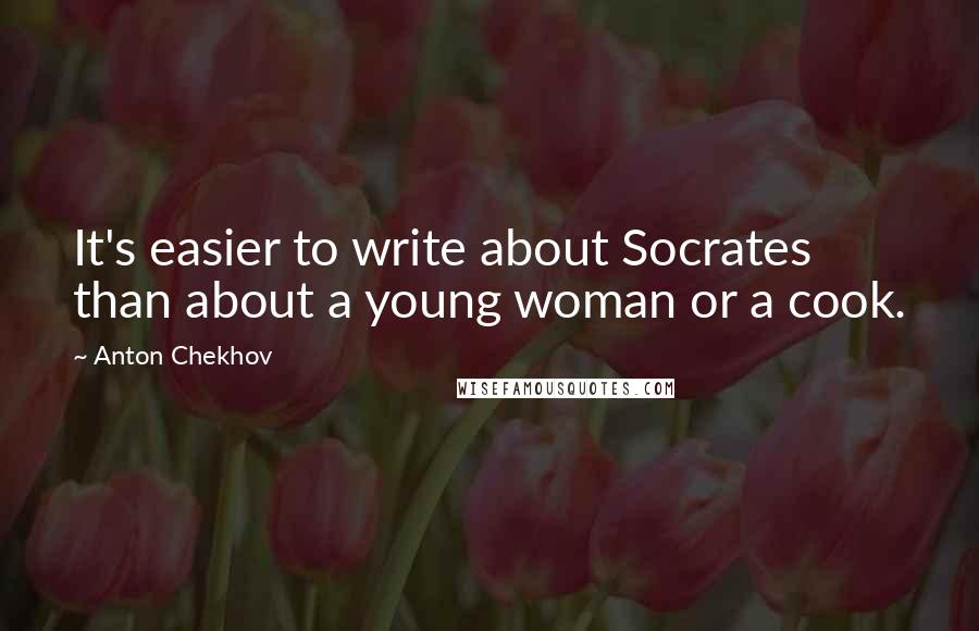 Anton Chekhov Quotes: It's easier to write about Socrates than about a young woman or a cook.